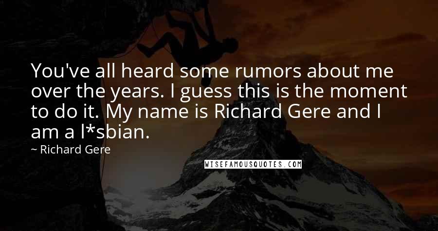 Richard Gere Quotes: You've all heard some rumors about me over the years. I guess this is the moment to do it. My name is Richard Gere and I am a l*sbian.