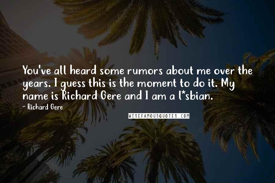 Richard Gere Quotes: You've all heard some rumors about me over the years. I guess this is the moment to do it. My name is Richard Gere and I am a l*sbian.