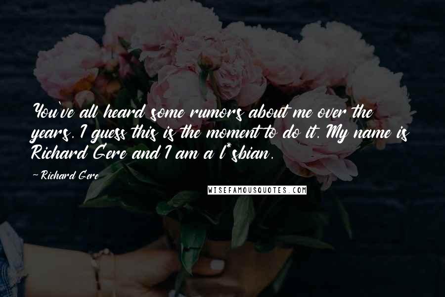 Richard Gere Quotes: You've all heard some rumors about me over the years. I guess this is the moment to do it. My name is Richard Gere and I am a l*sbian.