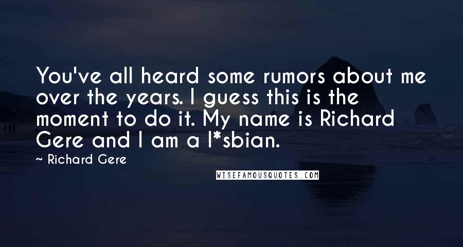 Richard Gere Quotes: You've all heard some rumors about me over the years. I guess this is the moment to do it. My name is Richard Gere and I am a l*sbian.