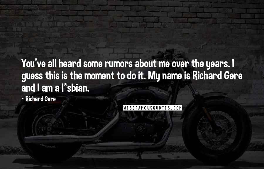 Richard Gere Quotes: You've all heard some rumors about me over the years. I guess this is the moment to do it. My name is Richard Gere and I am a l*sbian.