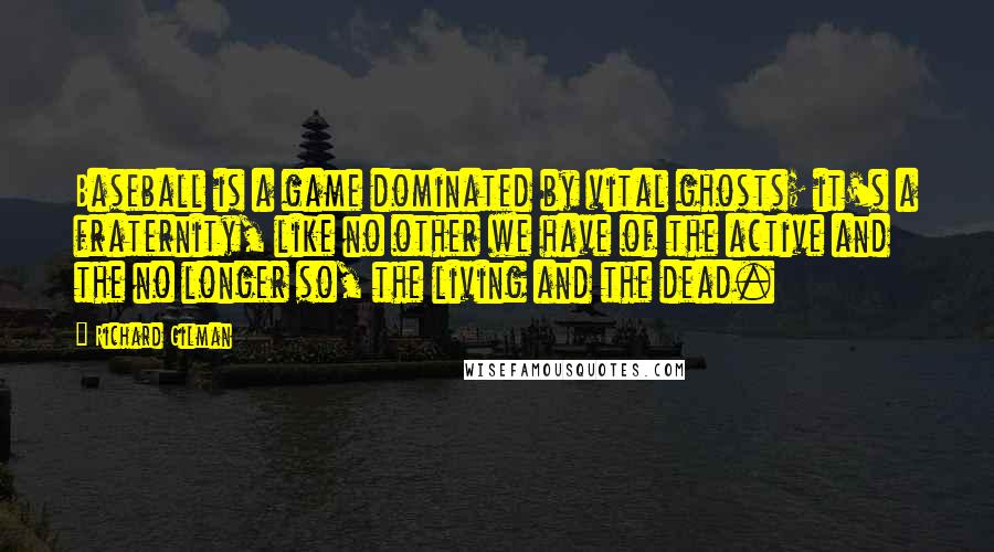 Richard Gilman Quotes: Baseball is a game dominated by vital ghosts; it's a fraternity, like no other we have of the active and the no longer so, the living and the dead.