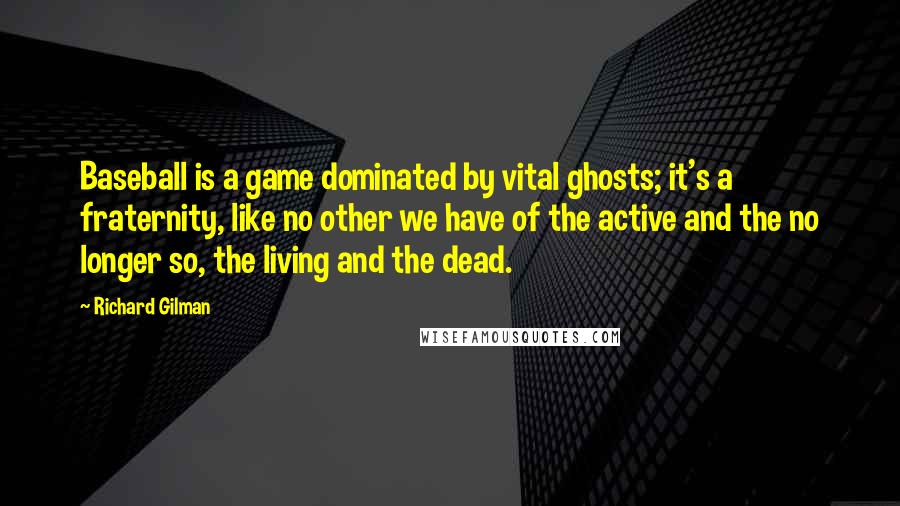 Richard Gilman Quotes: Baseball is a game dominated by vital ghosts; it's a fraternity, like no other we have of the active and the no longer so, the living and the dead.