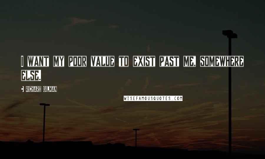 Richard Gilman Quotes: I want my poor value to exist past me, somewhere else.