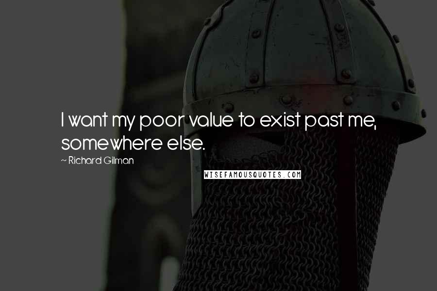 Richard Gilman Quotes: I want my poor value to exist past me, somewhere else.