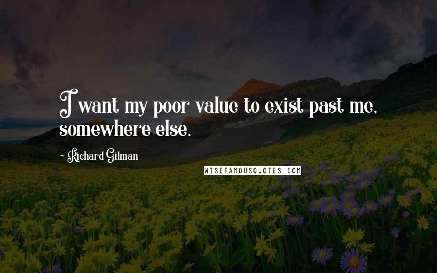 Richard Gilman Quotes: I want my poor value to exist past me, somewhere else.