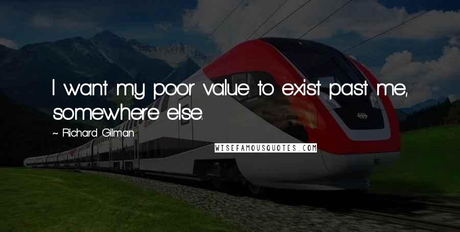 Richard Gilman Quotes: I want my poor value to exist past me, somewhere else.