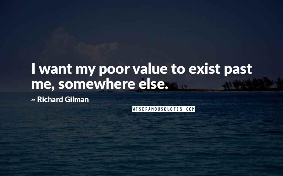 Richard Gilman Quotes: I want my poor value to exist past me, somewhere else.