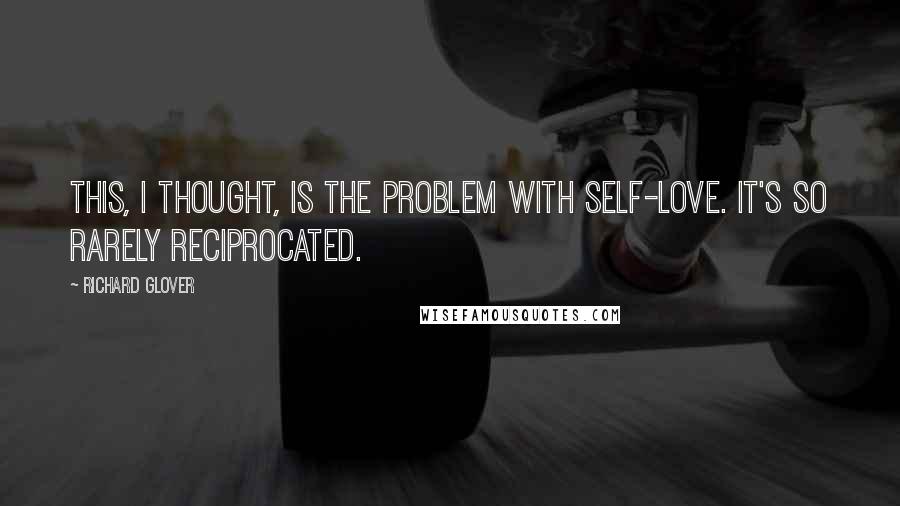Richard Glover Quotes: This, I thought, is the problem with self-love. It's so rarely reciprocated.