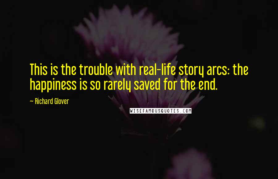 Richard Glover Quotes: This is the trouble with real-life story arcs: the happiness is so rarely saved for the end.