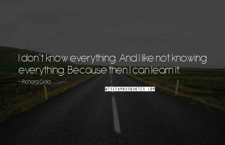 Richard Gold Quotes: I don't know everything. And I like not knowing everything. Because then I can learn it.