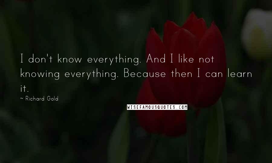 Richard Gold Quotes: I don't know everything. And I like not knowing everything. Because then I can learn it.