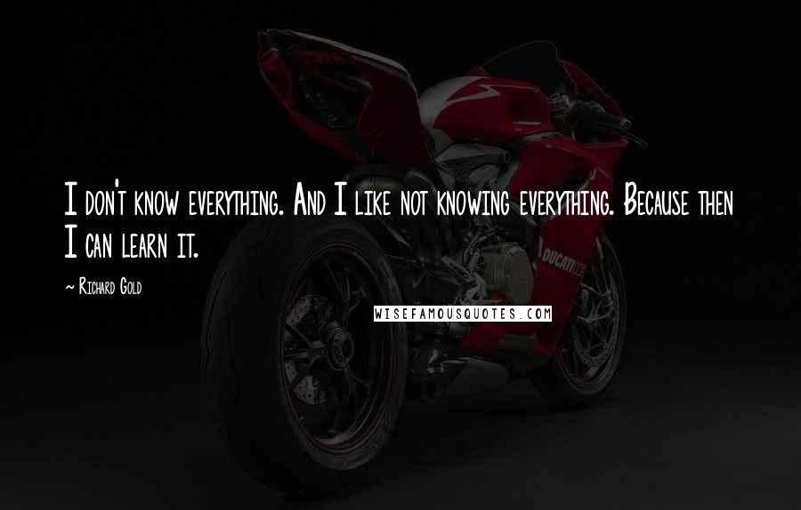 Richard Gold Quotes: I don't know everything. And I like not knowing everything. Because then I can learn it.