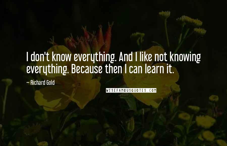 Richard Gold Quotes: I don't know everything. And I like not knowing everything. Because then I can learn it.