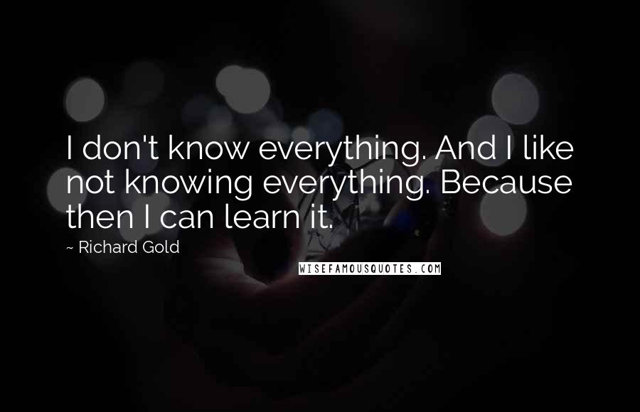 Richard Gold Quotes: I don't know everything. And I like not knowing everything. Because then I can learn it.