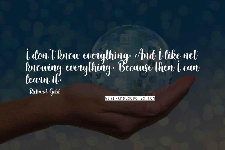 Richard Gold Quotes: I don't know everything. And I like not knowing everything. Because then I can learn it.