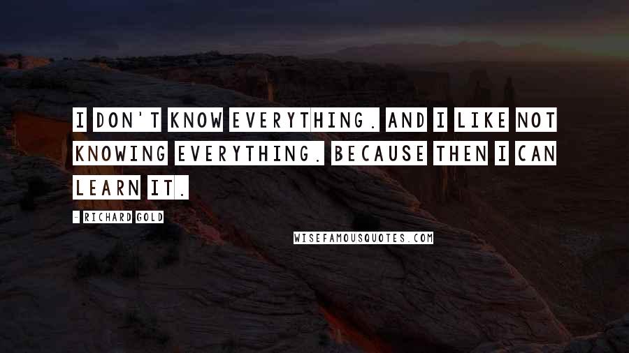 Richard Gold Quotes: I don't know everything. And I like not knowing everything. Because then I can learn it.