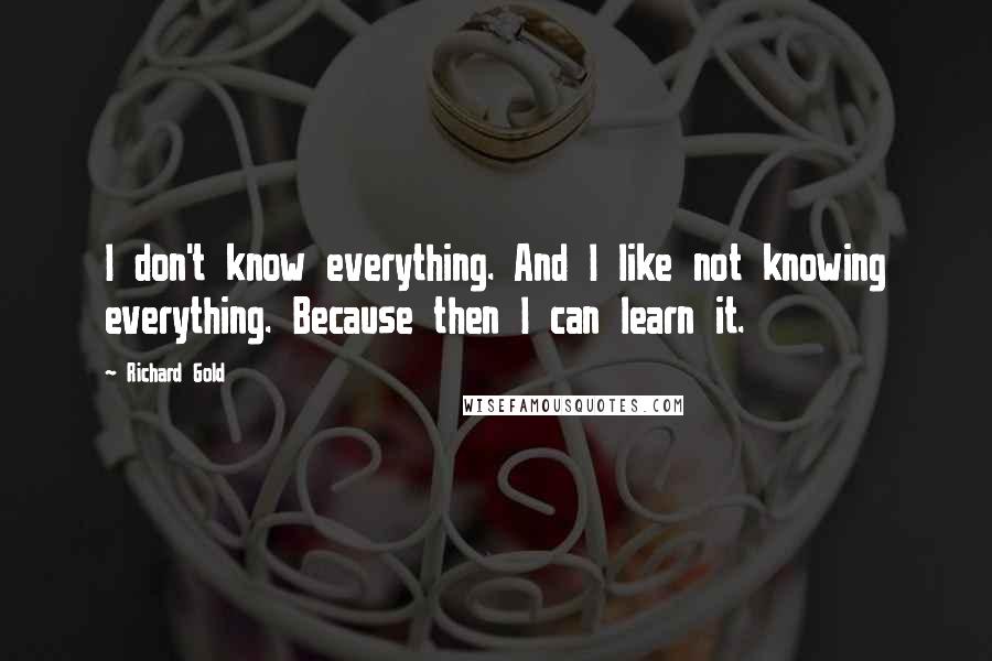 Richard Gold Quotes: I don't know everything. And I like not knowing everything. Because then I can learn it.