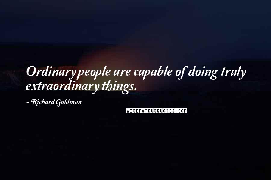 Richard Goldman Quotes: Ordinary people are capable of doing truly extraordinary things.