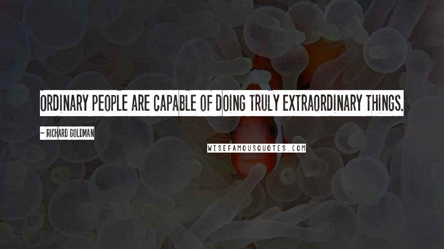 Richard Goldman Quotes: Ordinary people are capable of doing truly extraordinary things.