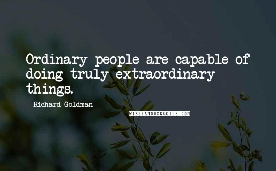 Richard Goldman Quotes: Ordinary people are capable of doing truly extraordinary things.