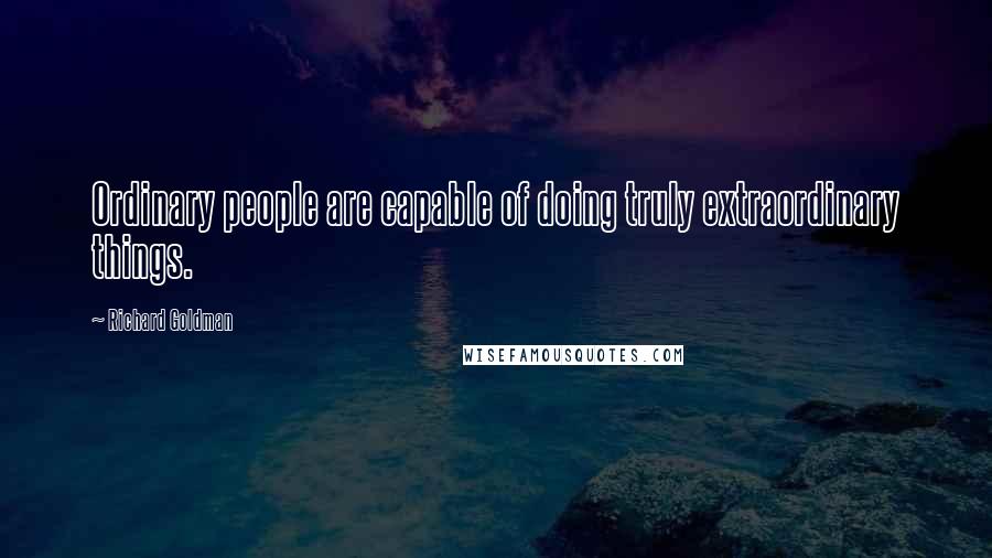 Richard Goldman Quotes: Ordinary people are capable of doing truly extraordinary things.