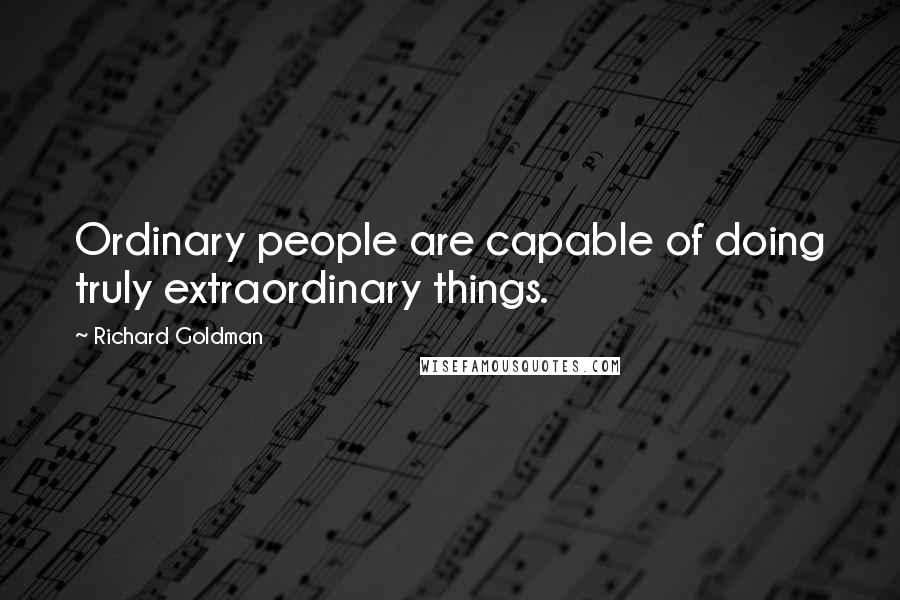 Richard Goldman Quotes: Ordinary people are capable of doing truly extraordinary things.