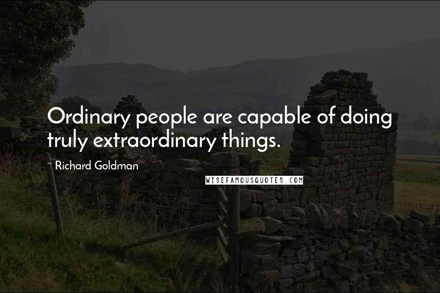 Richard Goldman Quotes: Ordinary people are capable of doing truly extraordinary things.