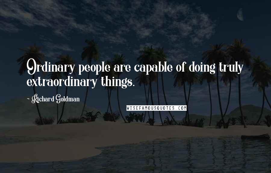 Richard Goldman Quotes: Ordinary people are capable of doing truly extraordinary things.