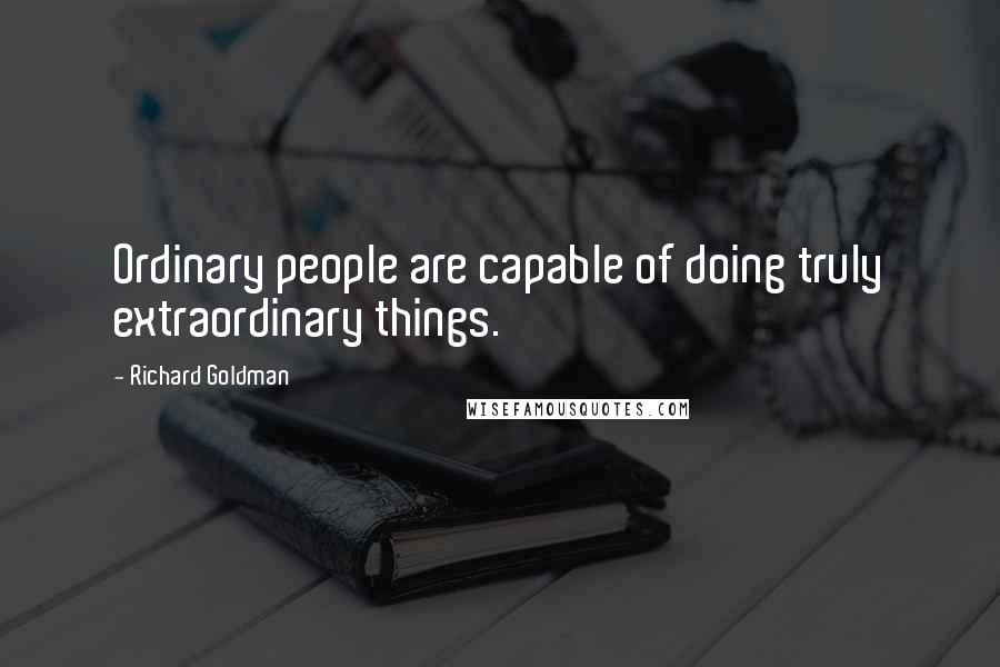 Richard Goldman Quotes: Ordinary people are capable of doing truly extraordinary things.