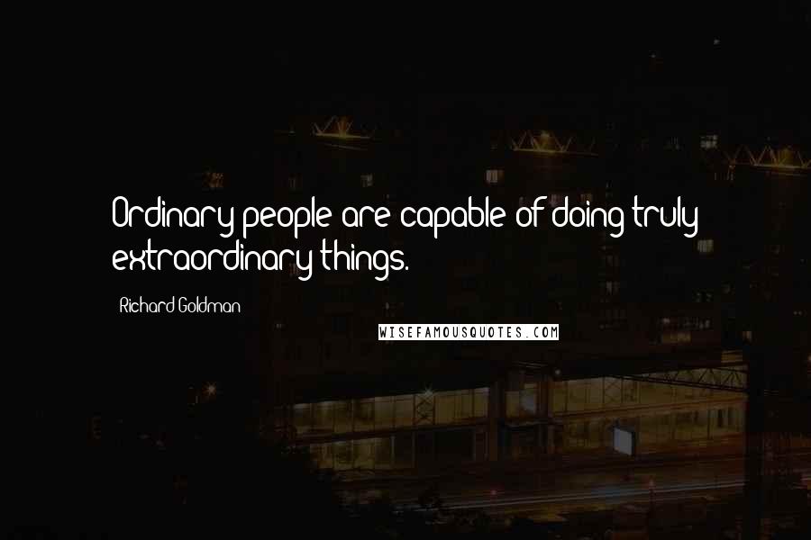 Richard Goldman Quotes: Ordinary people are capable of doing truly extraordinary things.