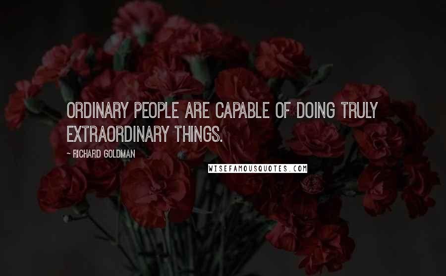 Richard Goldman Quotes: Ordinary people are capable of doing truly extraordinary things.