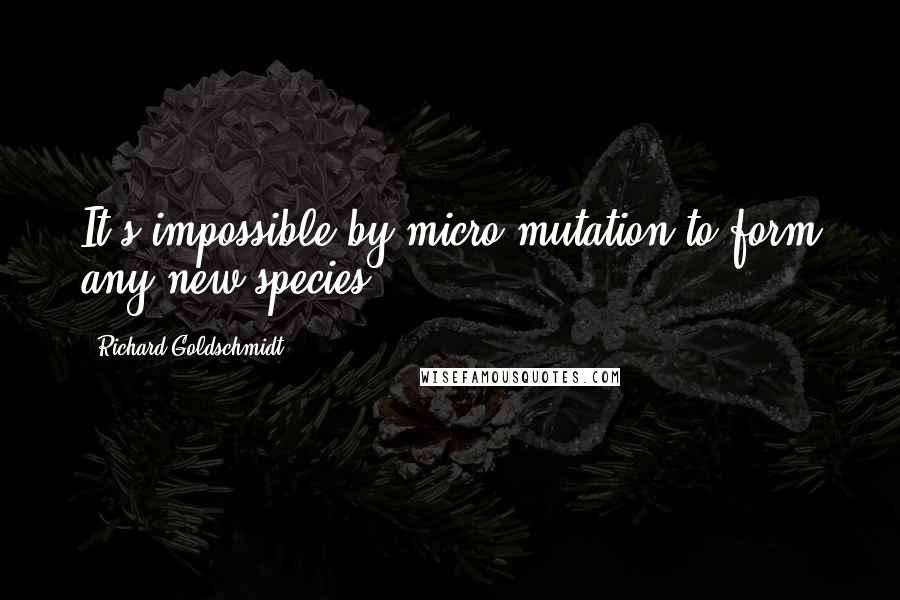 Richard Goldschmidt Quotes: It's impossible by micro-mutation to form any new species.