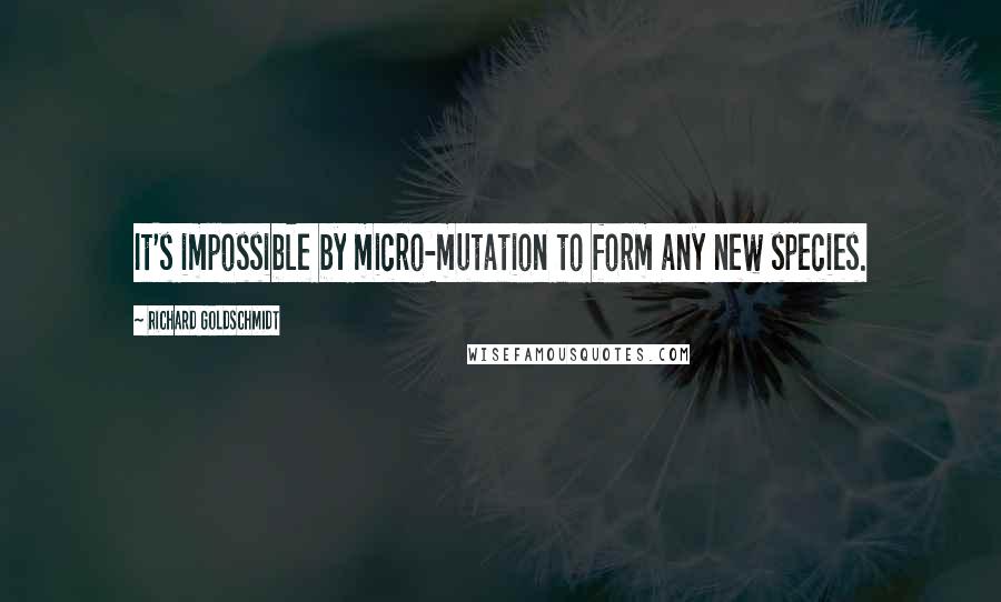 Richard Goldschmidt Quotes: It's impossible by micro-mutation to form any new species.