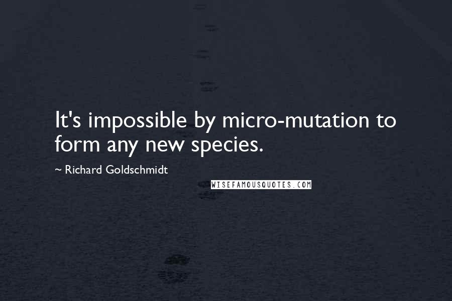 Richard Goldschmidt Quotes: It's impossible by micro-mutation to form any new species.