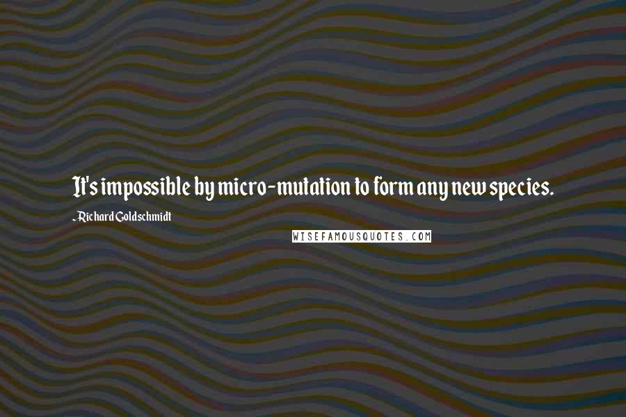 Richard Goldschmidt Quotes: It's impossible by micro-mutation to form any new species.