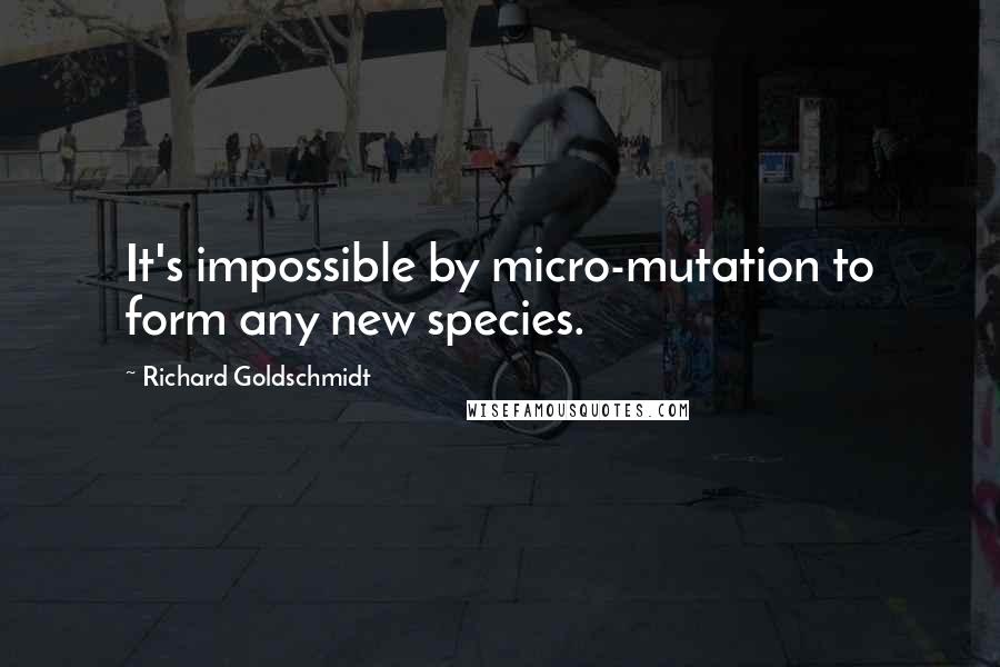 Richard Goldschmidt Quotes: It's impossible by micro-mutation to form any new species.