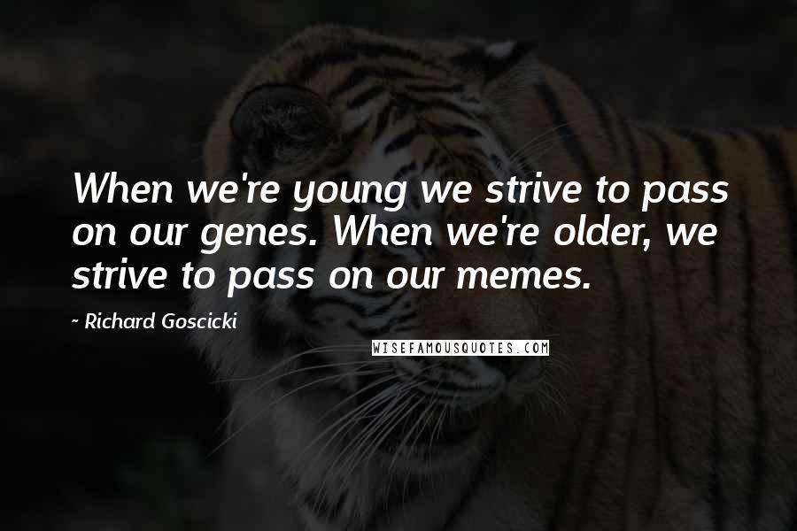 Richard Goscicki Quotes: When we're young we strive to pass on our genes. When we're older, we strive to pass on our memes.