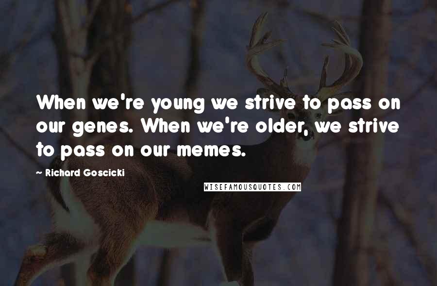 Richard Goscicki Quotes: When we're young we strive to pass on our genes. When we're older, we strive to pass on our memes.