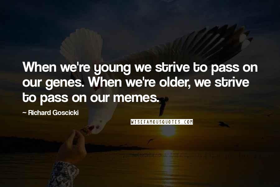 Richard Goscicki Quotes: When we're young we strive to pass on our genes. When we're older, we strive to pass on our memes.