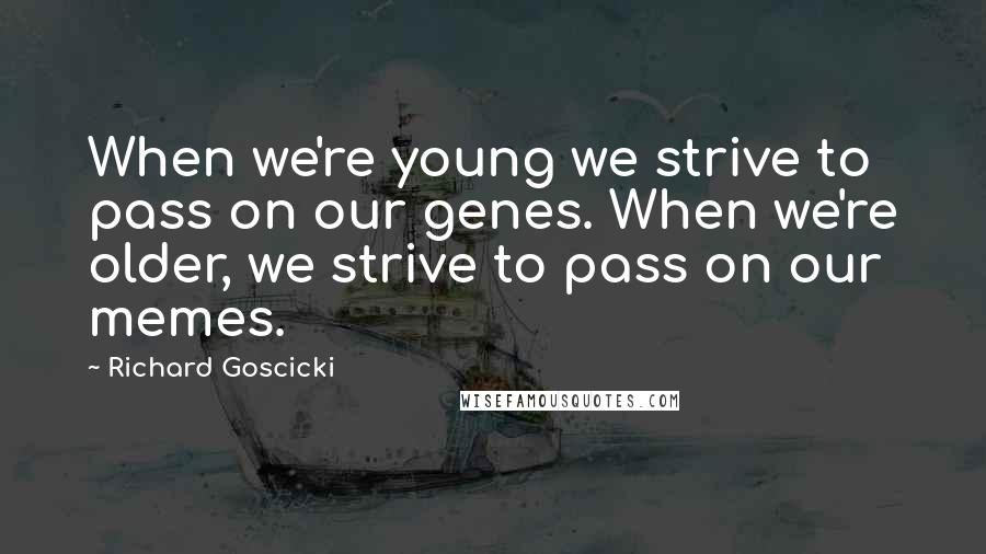 Richard Goscicki Quotes: When we're young we strive to pass on our genes. When we're older, we strive to pass on our memes.