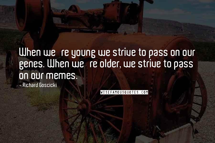 Richard Goscicki Quotes: When we're young we strive to pass on our genes. When we're older, we strive to pass on our memes.