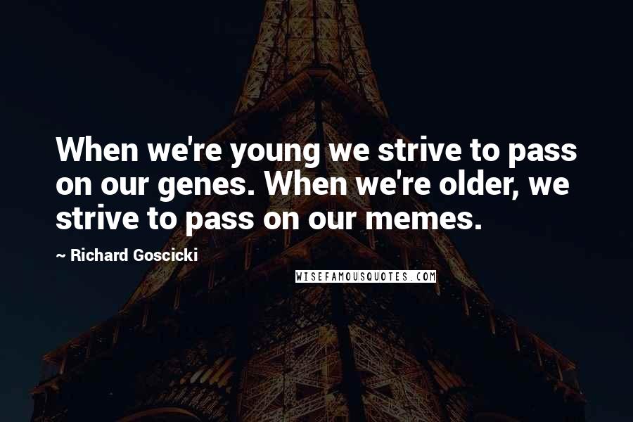 Richard Goscicki Quotes: When we're young we strive to pass on our genes. When we're older, we strive to pass on our memes.