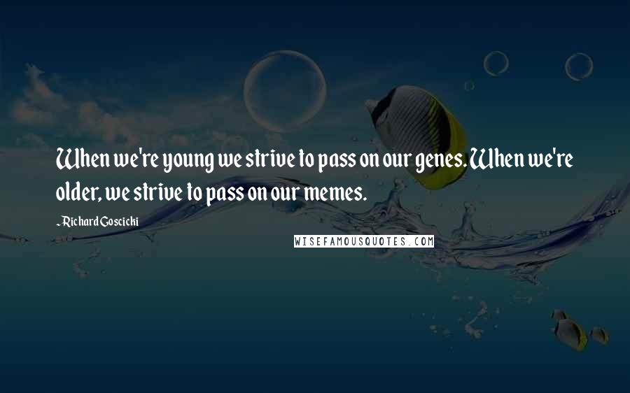 Richard Goscicki Quotes: When we're young we strive to pass on our genes. When we're older, we strive to pass on our memes.