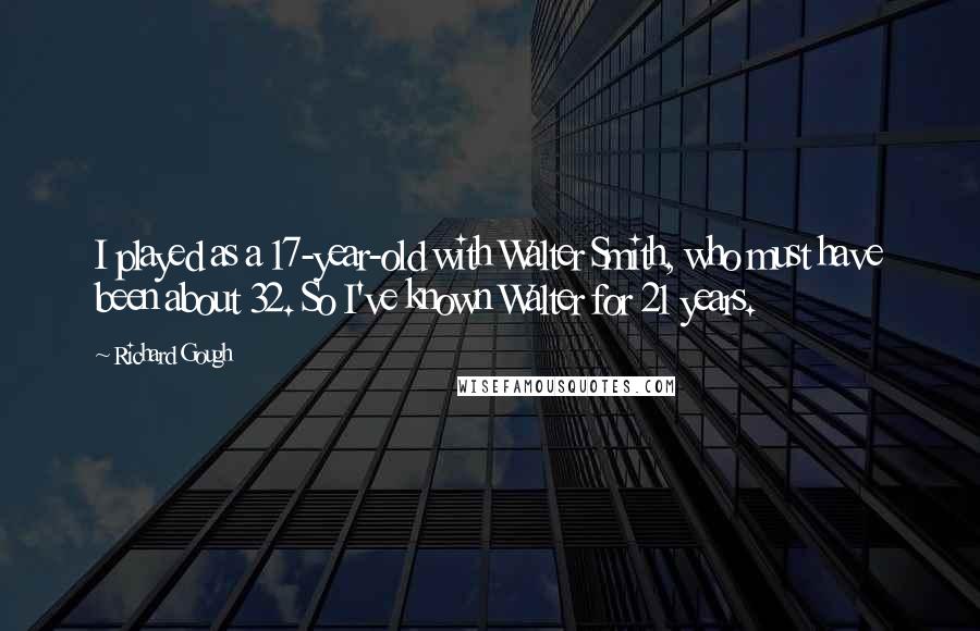 Richard Gough Quotes: I played as a 17-year-old with Walter Smith, who must have been about 32. So I've known Walter for 21 years.