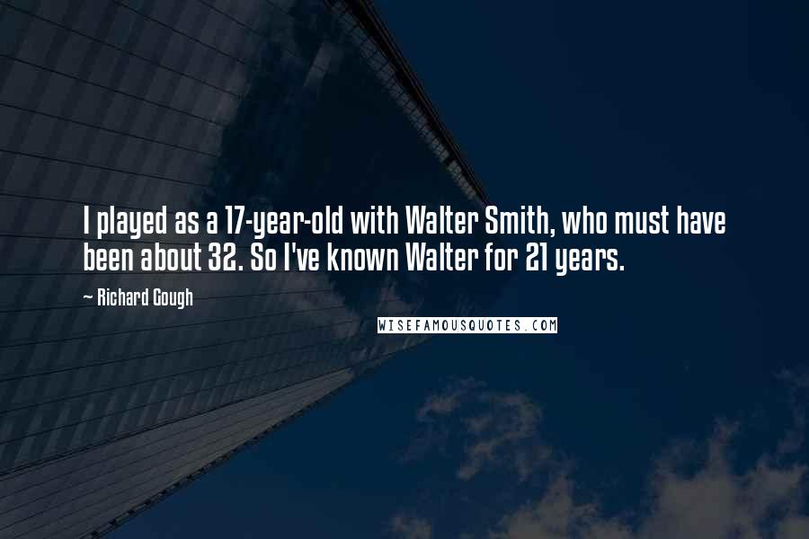Richard Gough Quotes: I played as a 17-year-old with Walter Smith, who must have been about 32. So I've known Walter for 21 years.
