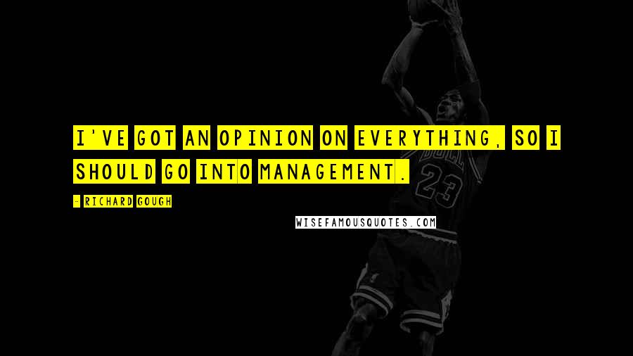 Richard Gough Quotes: I've got an opinion on everything, so I should go into management.