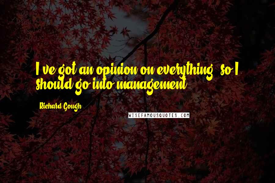Richard Gough Quotes: I've got an opinion on everything, so I should go into management.