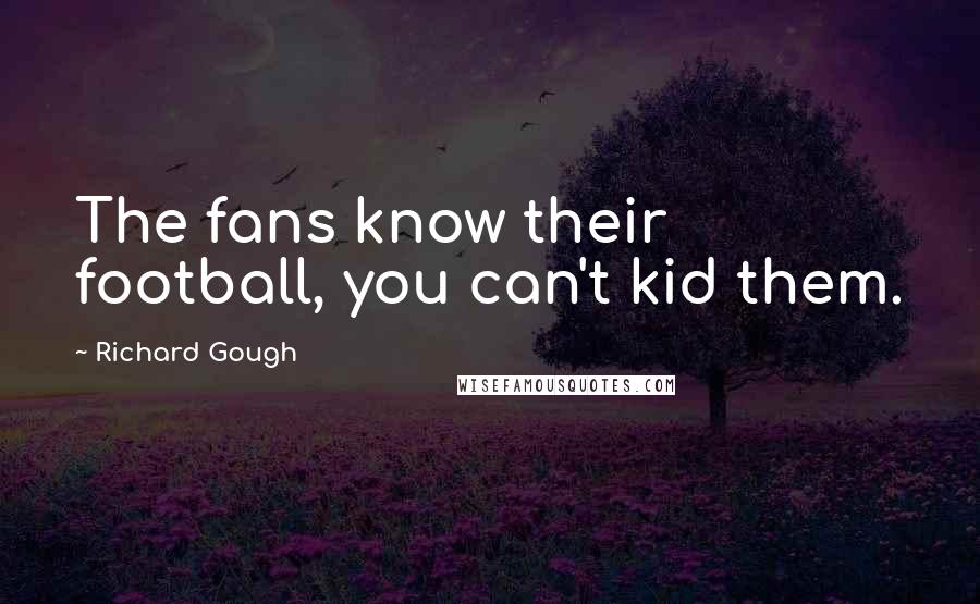 Richard Gough Quotes: The fans know their football, you can't kid them.