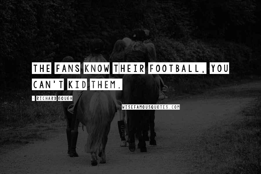 Richard Gough Quotes: The fans know their football, you can't kid them.